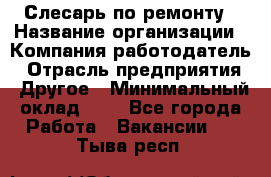 Слесарь по ремонту › Название организации ­ Компания-работодатель › Отрасль предприятия ­ Другое › Минимальный оклад ­ 1 - Все города Работа » Вакансии   . Тыва респ.